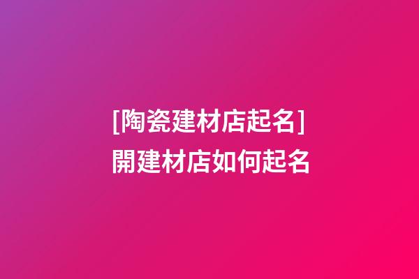 [陶瓷建材店起名]開建材店如何起名-第1張-店鋪起名-玄機派